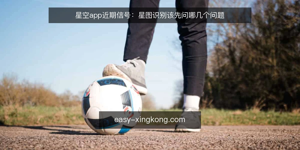 星空app近期信号:星图识别该先问哪几个问题 — 当前星图识别在发生什么变化 配图