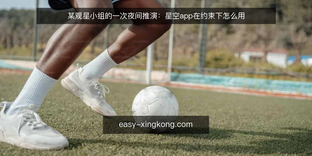 某观星小组的一次夜间推演：星空app在约束下怎么用 — 场景搭建：某小组的夜间观星起点 配图