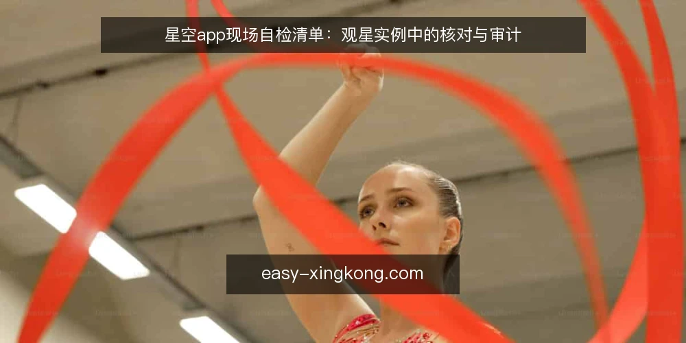 星空app现场自检清单：观星实例中的核对与审计 — 为什么现在值得做一次核对 配图