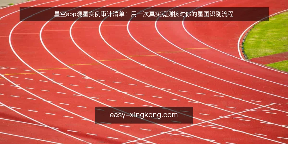 星空app观星实例审计清单:用一次真实观测核对你的星图识别流程 — 为什么现在要做这次审计 配图