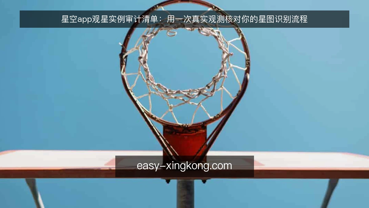 星空app观星实例审计清单:用一次真实观测核对你的星图识别流程